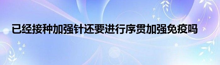 已經(jīng)接種加強(qiáng)針還要進(jìn)行序貫加強(qiáng)免疫嗎