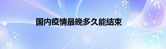 國內(nèi)疫情最晚多久能結(jié)束