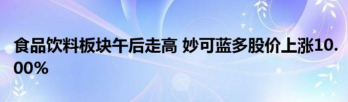 食品飲料板塊午后走高 妙可藍多股價上漲10.00%