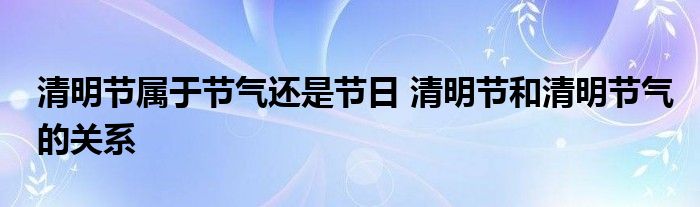 清明節(jié)屬于節(jié)氣還是節(jié)日 清明節(jié)和清明節(jié)氣的關(guān)系