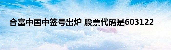 合富中國中簽號出爐 股票代碼是603122