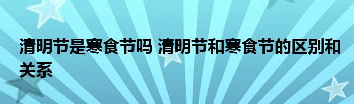 清明節(jié)是寒食節(jié)嗎 清明節(jié)和寒食節(jié)的區(qū)別和關(guān)系