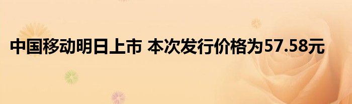 中國移動明日上市 本次發(fā)行價格為57.58元