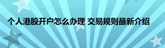 個(gè)人港股開(kāi)戶(hù)怎么辦理 交易規(guī)則最新介紹