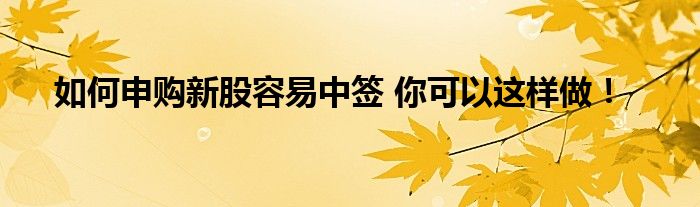 如何申購(gòu)新股容易中簽 你可以這樣做！