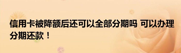 信用卡被降額后還可以全部分期嗎 可以辦理分期還款！