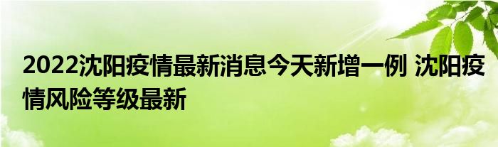 2022沈陽(yáng)疫情最新消息今天新增一例 沈陽(yáng)疫情風(fēng)險(xiǎn)等級(jí)最新