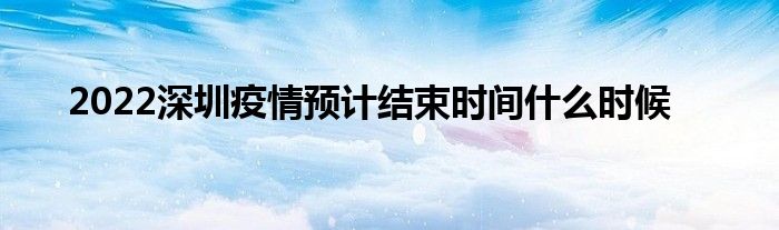 2022深圳疫情預(yù)計(jì)結(jié)束時(shí)間什么時(shí)候