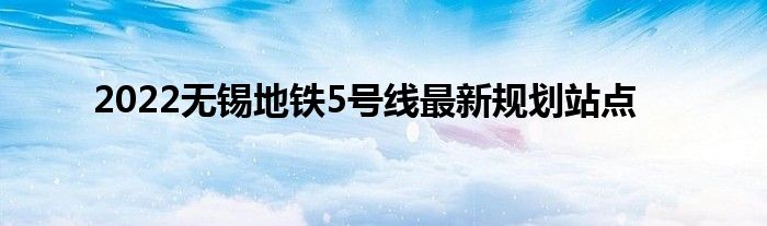 2022無錫地鐵5號線最新規(guī)劃站點