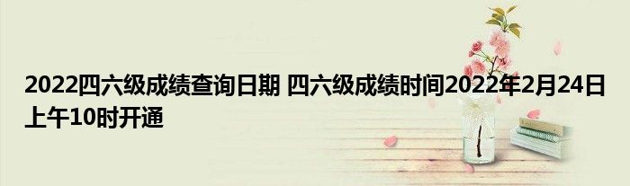 2022四六級成績查詢?nèi)掌?四六級成績時間2022年2月24日上午10時開通