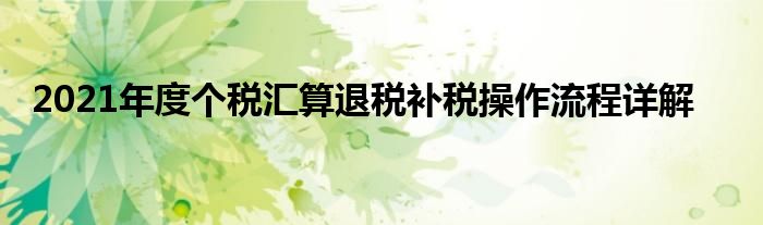 2021年度個(gè)稅匯算退稅補(bǔ)稅操作流程詳解