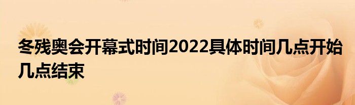 冬殘奧會開幕式時間2022具體時間幾點開始幾點結束