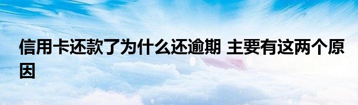 信用卡還款了為什么還逾期 主要有這兩個(gè)原因