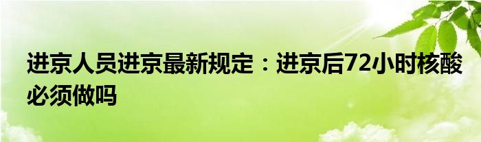 進(jìn)京人員進(jìn)京最新規(guī)定：進(jìn)京后72小時(shí)核酸必須做嗎