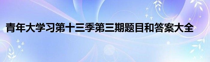 青年大學(xué)習(xí)第十三季第三期題目和答案大全