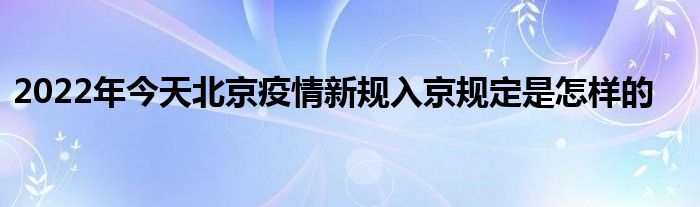 2022年今天北京疫情新規(guī)入京規(guī)定是怎樣的