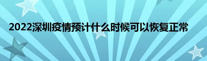 2022深圳疫情預(yù)計(jì)什么時(shí)候可以恢復(fù)正常