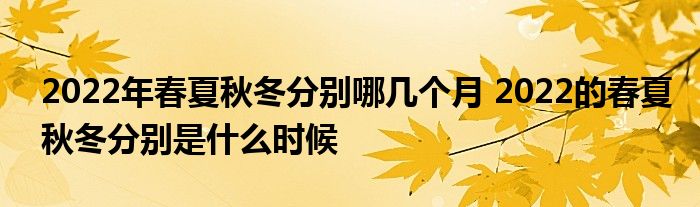 2022年春夏秋冬分別哪幾個月 2022的春夏秋冬分別是什么時候