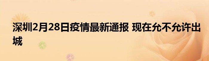 深圳2月28日疫情最新通報(bào) 現(xiàn)在允不允許出城