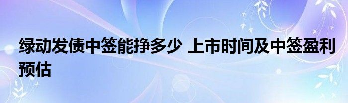 綠動發(fā)債中簽?zāi)軖甓嗌?上市時間及中簽盈利預(yù)估