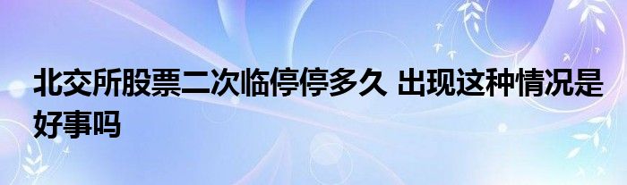 北交所股票二次臨停停多久 出現(xiàn)這種情況是好事嗎