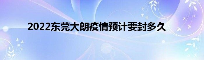 2022東莞大朗疫情預(yù)計(jì)要封多久