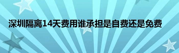 深圳隔離14天費(fèi)用誰承擔(dān)是自費(fèi)還是免費(fèi)