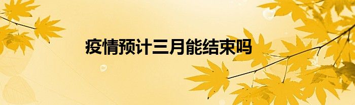 疫情預(yù)計三月能結(jié)束嗎