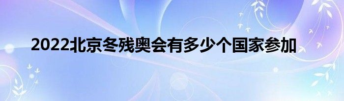 2022北京冬殘奧會(huì)有多少個(gè)國(guó)家參加