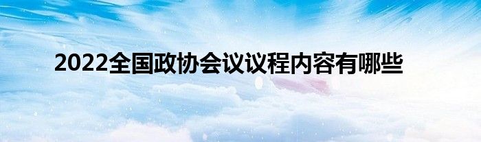 2022全國政協(xié)會議議程內(nèi)容有哪些