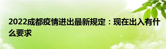 2022成都疫情進(jìn)出最新規(guī)定：現(xiàn)在出入有什么要求