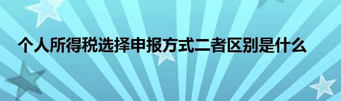 個人所得稅選擇申報方式二者區(qū)別是什么