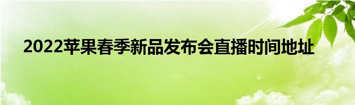 2022蘋果春季新品發(fā)布會直播時間地址