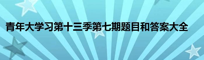 青年大學(xué)習(xí)第十三季第七期題目和答案大全