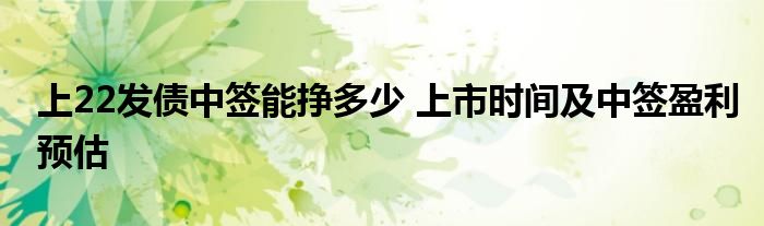 上22發(fā)債中簽?zāi)軖甓嗌?上市時(shí)間及中簽盈利預(yù)估