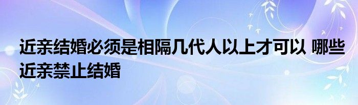 近親結(jié)婚必須是相隔幾代人以上才可以 哪些近親禁止結(jié)婚