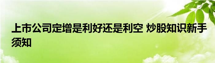 上市公司定增是利好還是利空 炒股知識新手須知