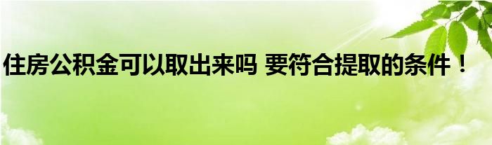 住房公積金可以取出來嗎 要符合提取的條件！