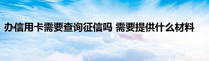 辦信用卡需要查詢征信嗎 需要提供什么材料