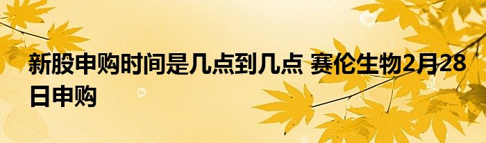 新股申購時間是幾點到幾點 賽倫生物2月28日申購