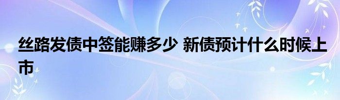 絲路發(fā)債中簽?zāi)苜嵍嗌?新債預(yù)計什么時候上市