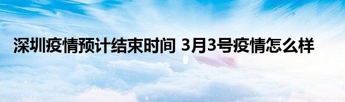 深圳疫情預計結(jié)束時間 3月3號疫情怎么樣