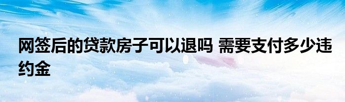 網(wǎng)簽后的貸款房子可以退嗎 需要支付多少違約金