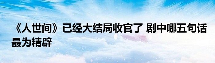 《人世間》已經(jīng)大結(jié)局收官了 劇中哪五句話(huà)最為精辟