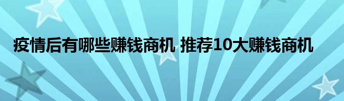 疫情后有哪些賺錢商機(jī) 推薦10大賺錢商機(jī)