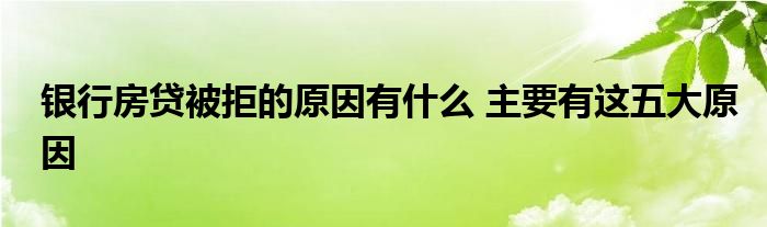 銀行房貸被拒的原因有什么 主要有這五大原因