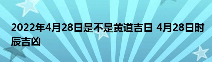 2022年4月28日是不是黃道吉日 4月28日時(shí)辰吉兇