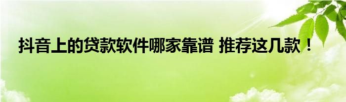 抖音上的貸款軟件哪家靠譜 推薦這幾款！