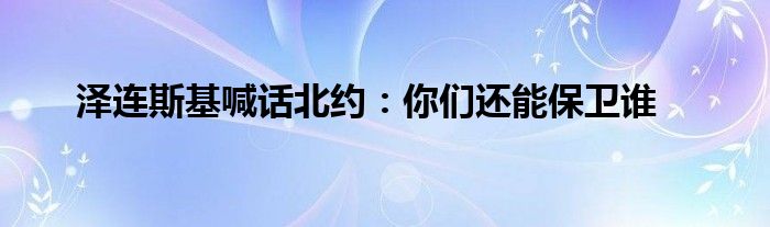 澤連斯基喊話北約：你們還能保衛(wèi)誰