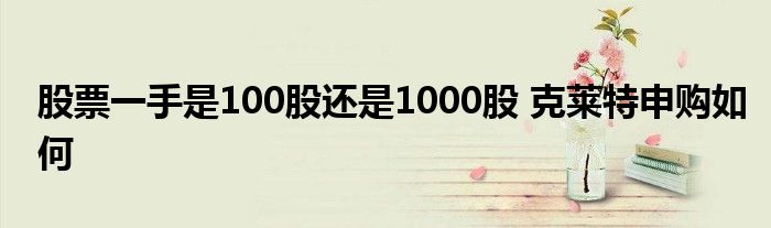 股票一手是100股還是1000股 克萊特申購如何